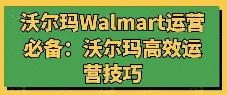 沃尔玛Walmart运营必备：沃尔玛高效运营技巧-问小徐资源库