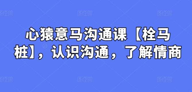 心猿意马沟通课【栓马桩】，认识沟通，了解情商-问小徐资源库