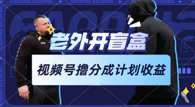 老外开盲盒视频，撸视频号分成计划收益，每天只需一小时，新手小白轻松上手【揭秘】-问小徐资源库