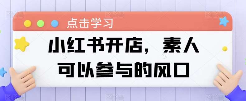 小红书开店，素人可以参与的风口-问小徐资源库
