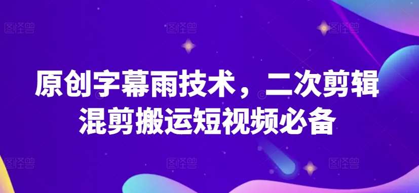原创字幕雨技术，二次剪辑混剪搬运短视频必备【揭秘】-问小徐资源库