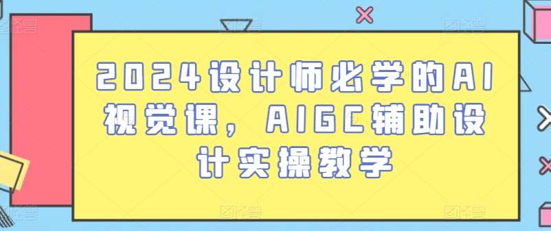 2024设计师必学的AI视觉课，AIGC辅助设计实操教学-问小徐资源库