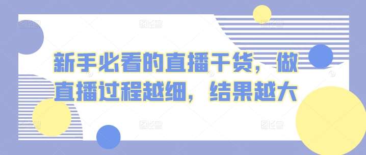 新手必看的直播干货，做直播过程越细，结果越大-问小徐资源库