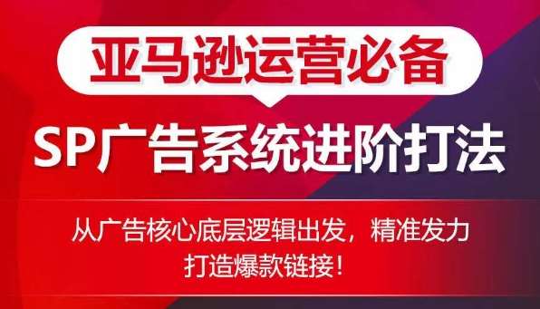 亚马逊运营必备： SP广告的系统进阶打法，从广告核心底层逻辑出发，精准发力打造爆款链接-问小徐资源库