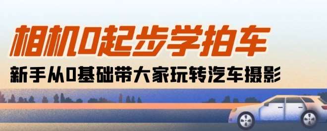相机0起步学拍车：新手从0基础带大家玩转汽车摄影(18节课)-问小徐资源库