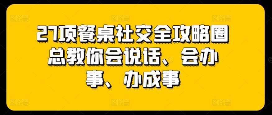 27项餐桌社交全攻略圈总教你会说话、会办事、办成事-问小徐资源库