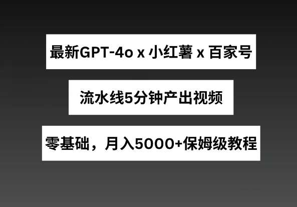 最新GPT4o结合小红书商单+百家号，流水线5分钟产出视频，月入5000+【揭秘】-问小徐资源库