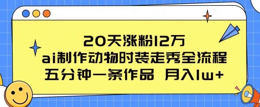 20天涨粉12万，ai制作动物时装走秀全流程，五分钟一条作品，流量大【揭秘】-问小徐资源库
