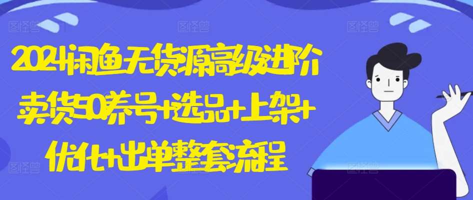 2024闲鱼无货源高级进阶卖货5.0.养号+选品+上架+优化+出单整套流程【揭秘】-问小徐资源库