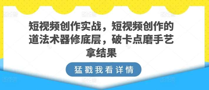 短视频创作实战，短视频创作的道法术器修底层，破卡点磨手艺拿结果-问小徐资源库