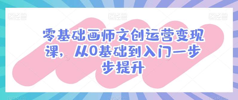 零基础画师文创运营变现课，从0基础到入门一步步提升-问小徐资源库