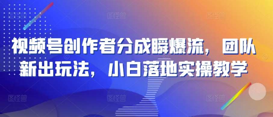 视频号创作者分成瞬爆流，团队新出玩法，小白落地实操教学【揭秘】-问小徐资源库