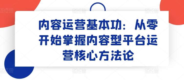 内容运营基本功：从零开始掌握内容型平台运营核心方法论-问小徐资源库