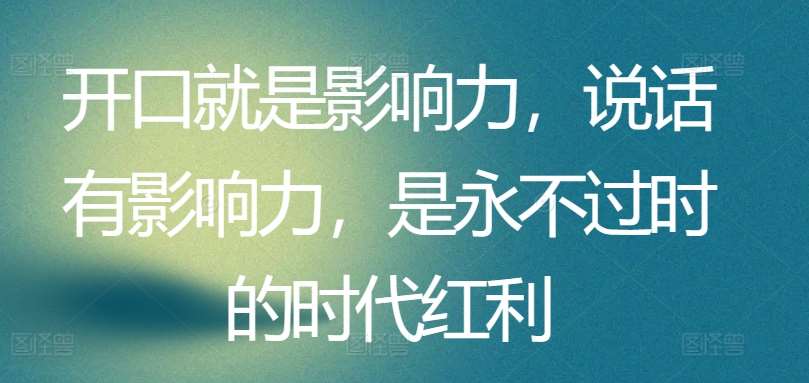 开口就是影响力，说话有影响力，是永不过时的时代红利-问小徐资源库