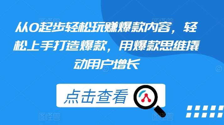 从0起步轻松玩赚爆款内容，轻松上手打造爆款，用爆款思维撬动用户增长-问小徐资源库