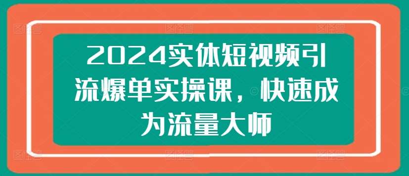 2024实体短视频引流爆单实操课，快速成为流量大师-问小徐资源库