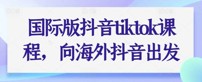 国际版抖音tiktok课程，向海外抖音出发-问小徐资源库