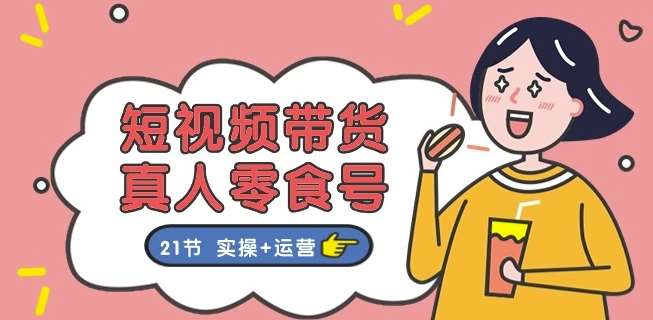 短视频带货&真人零食号：更全面的零食带货教程：21节 实操+运营-问小徐资源库
