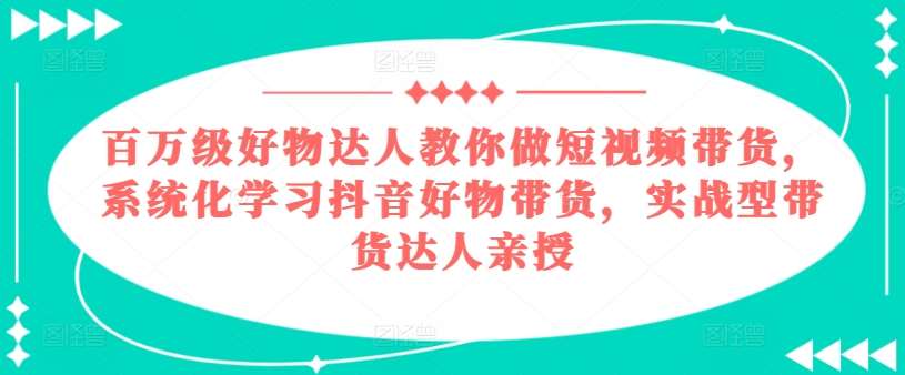 百万级好物达人教你做短视频带货，系统化学习抖音好物带货，实战型带货达人亲授-问小徐资源库
