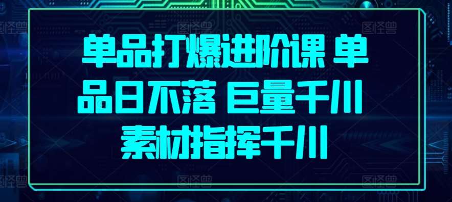单品打爆进阶课 单品日不落 巨量千川 素材指挥千川-问小徐资源库