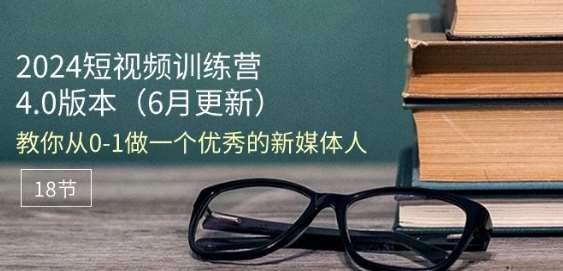 2024短视频训练营-6月4.0版本：教你从0-1做一个优秀的新媒体人(18节)-问小徐资源库