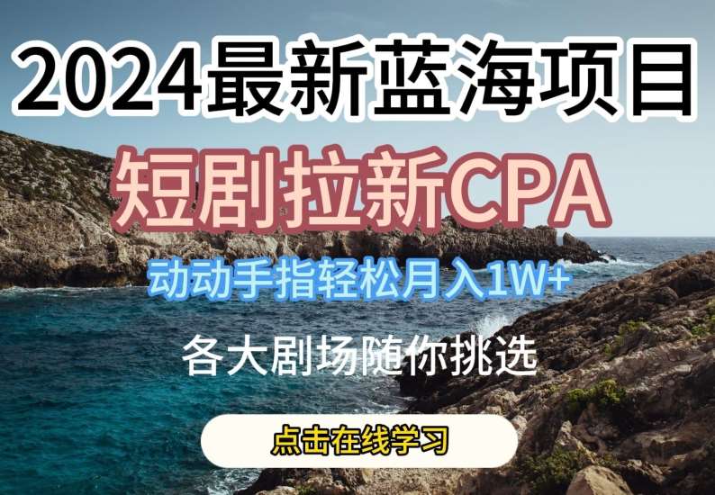 2024最新蓝海项日，短剧拉新CPA，动动手指轻松月入1W，全各大剧场随你挑选【揭秘】-问小徐资源库