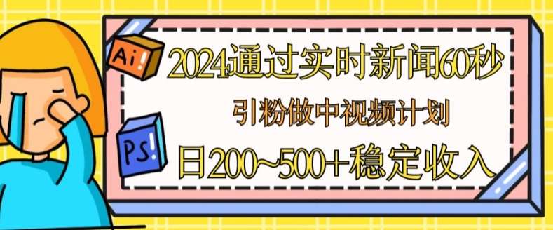 2024通过实时新闻60秒，引粉做中视频计划或者流量主，日几张稳定收入【揭秘】-问小徐资源库