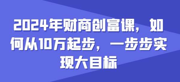2024年财商创富课，如何从10w起步，一步步实现大目标-问小徐资源库
