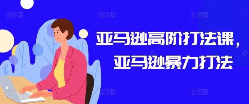 亚马逊高阶打法课，亚马逊暴力打法-问小徐资源库