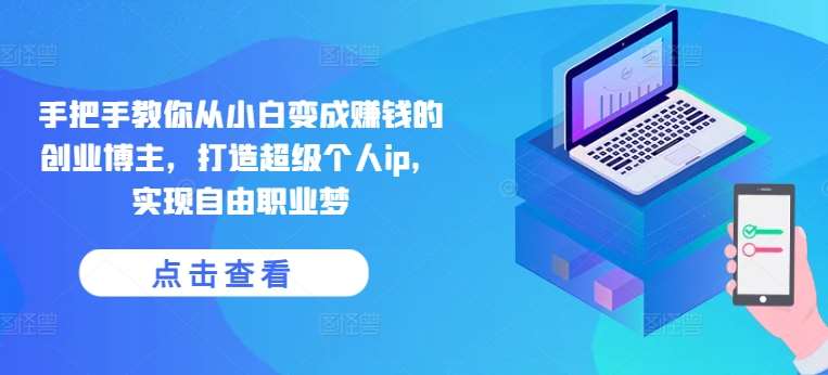 手把手教你从小白变成赚钱的创业博主，打造超级个人ip，实现自由职业梦-问小徐资源库