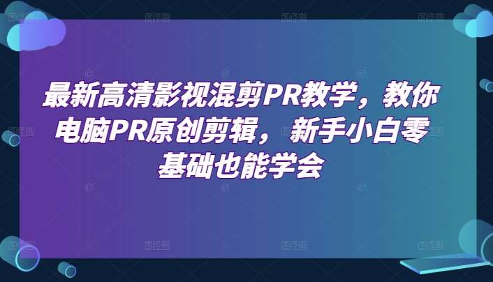 最新高清影视混剪PR教学，教你电脑PR原创剪辑， 新手小白零基础也能学会-问小徐资源库