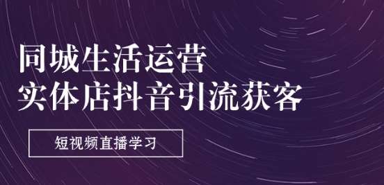 同城生活运营-实体店抖音引流获客：短视频直播学习(9节课)-问小徐资源库