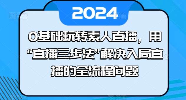 0基础玩转素人直播，用“直播三步法”解决入局直播的全流程问题-问小徐资源库