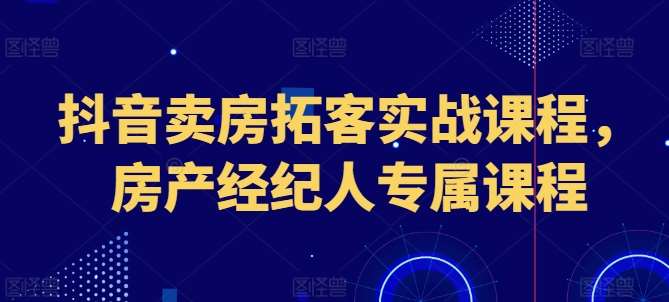 抖音卖房拓客实战课程，房产经纪人专属课程-问小徐资源库