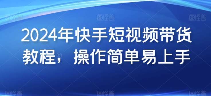 2024年快手短视频带货教程，操作简单易上手-问小徐资源库