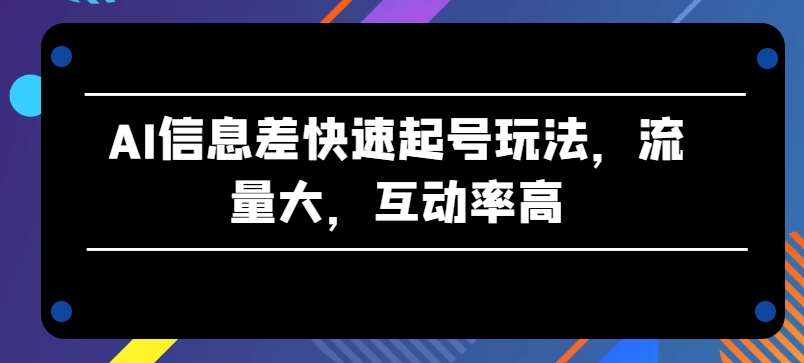 AI信息差快速起号玩法，流量大，互动率高【揭秘】-问小徐资源库