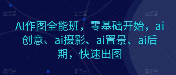 AI作图全能班，零基础开始，ai创意、ai摄影、ai置景、ai后期，快速出图-问小徐资源库