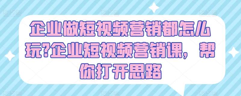 企业做短视频营销都怎么玩?企业短视频营销课，帮你打开思路-问小徐资源库