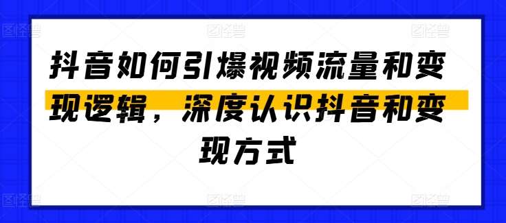 抖音如何引爆视频流量和变现逻辑，深度认识抖音和变现方式-问小徐资源库