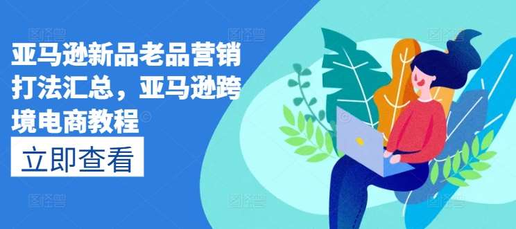 亚马逊新品老品营销打法汇总，亚马逊跨境电商教程-问小徐资源库