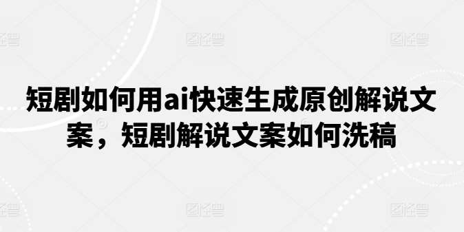 短剧如何用ai快速生成原创解说文案，短剧解说文案如何洗稿-问小徐资源库