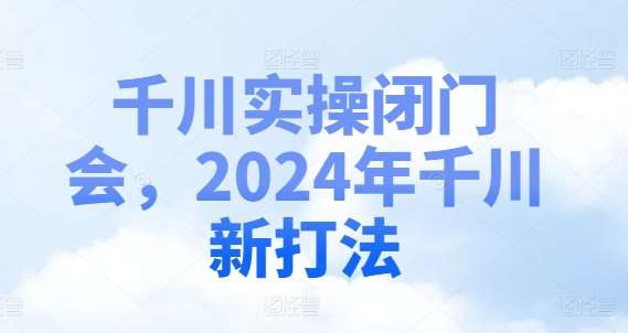 千川实操闭门会，2024年千川新打法-问小徐资源库