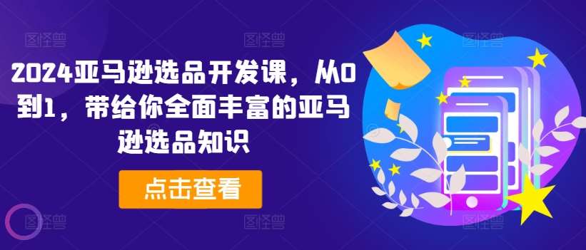 2024亚马逊选品开发课，从0到1，带给你全面丰富的亚马逊选品知识-问小徐资源库