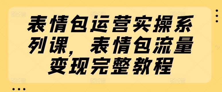 表情包运营实操系列课，表情包流量变现完整教程-问小徐资源库