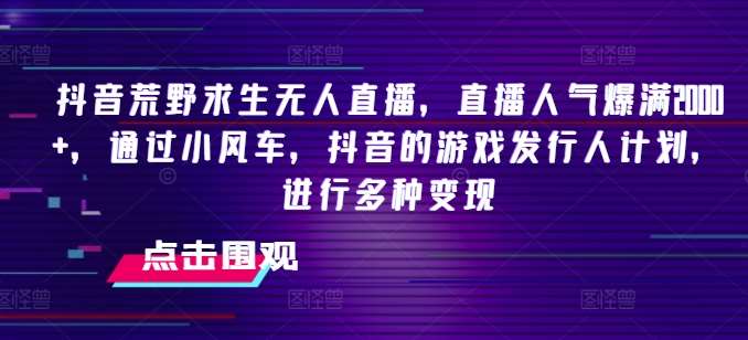抖音荒野求生无人直播，直播人气爆满2000+，通过小风车，抖音的游戏发行人计划，进行多种变现【揭秘】-问小徐资源库