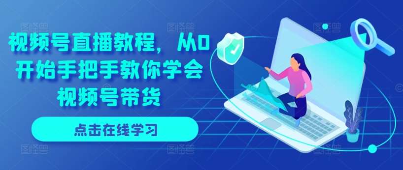 视频号直播教程，从0开始手把手教你学会视频号带货-问小徐资源库