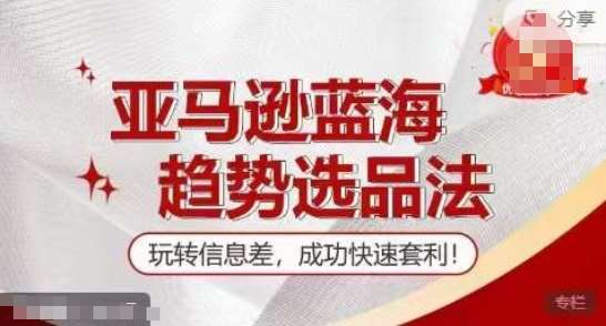 【训练营】亚马逊蓝海趋势选品法，玩转信息差，成功快速套利-问小徐资源库