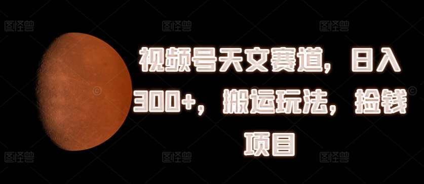 视频号天文赛道，日入300+，搬运玩法，捡钱项目【揭秘】-问小徐资源库