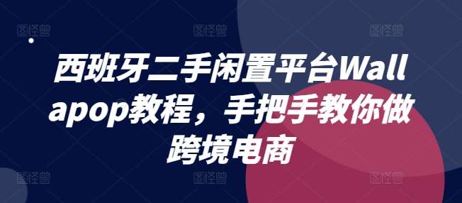 西班牙二手闲置平台Wallapop教程，手把手教你做跨境电商-问小徐资源库