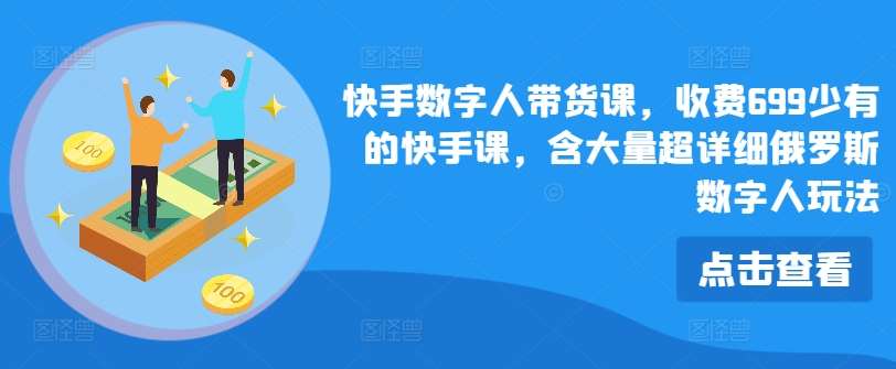 快手数字人带货课，收费699少有的快手课，含大量超详细俄罗斯数字人玩法-问小徐资源库